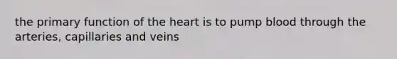 the primary function of the heart is to pump blood through the arteries, capillaries and veins