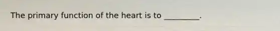 The primary function of the heart is to _________.