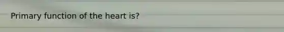 Primary function of the heart is?