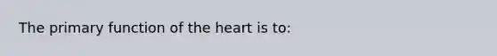 The primary function of the heart is to: