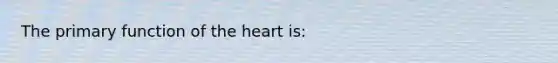 The primary function of the heart is: