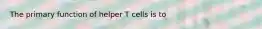 The primary function of helper T cells is to