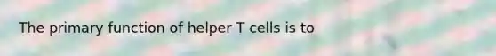 The primary function of helper T cells is to