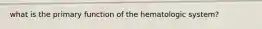 what is the primary function of the hematologic system?