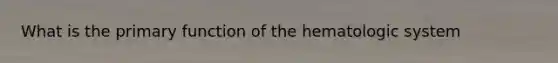 What is the primary function of the hematologic system