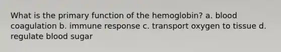 What is the primary function of the hemoglobin? a. blood coagulation b. immune response c. transport oxygen to tissue d. regulate blood sugar