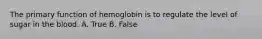 The primary function of hemoglobin is to regulate the level of sugar in the blood. A. True B. False