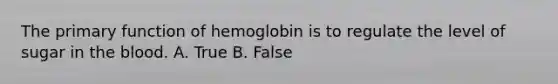 The primary function of hemoglobin is to regulate the level of sugar in the blood. A. True B. False