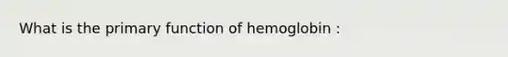 What is the primary function of hemoglobin :