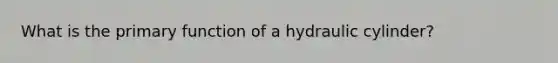 What is the primary function of a hydraulic cylinder?