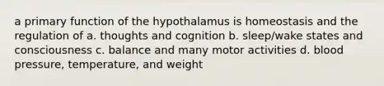 a primary function of the hypothalamus is homeostasis and the regulation of a. thoughts and cognition b. sleep/wake states and consciousness c. balance and many motor activities d. blood pressure, temperature, and weight