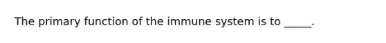 The primary function of the immune system is to _____.