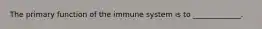 The primary function of the immune system is to _____________.