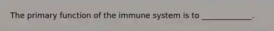 The primary function of the immune system is to _____________.