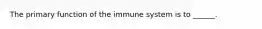 The primary function of the immune system is to ______.