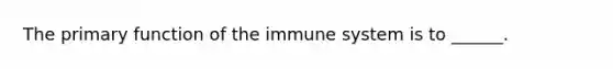 The primary function of the immune system is to ______.