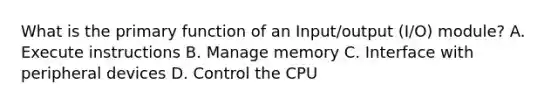 What is the primary function of an Input/output (I/O) module? A. Execute instructions B. Manage memory C. Interface with peripheral devices D. Control the CPU