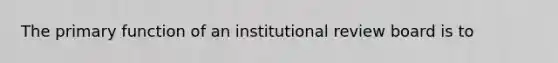 The primary function of an institutional review board is to