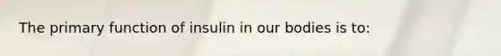 The primary function of insulin in our bodies is to: