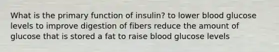 What is the primary function of insulin? to lower blood glucose levels to improve digestion of fibers reduce the amount of glucose that is stored a fat to raise blood glucose levels