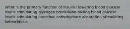 ​What is the primary function of insulin? lowering blood glucose levels ​stimulating glycogen breakdown ​raising blood glucose levels ​stimulating intestinal carbohydrate absorption stimulating ketoacidosis​