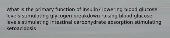 ​What is the primary function of insulin? lowering blood glucose levels ​stimulating glycogen breakdown ​raising blood glucose levels ​stimulating intestinal carbohydrate absorption stimulating ketoacidosis​