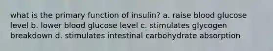 what is the primary function of insulin? a. raise blood glucose level b. lower blood glucose level c. stimulates glycogen breakdown d. stimulates intestinal carbohydrate absorption