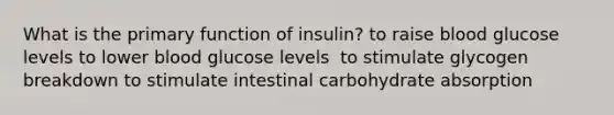 What is the primary function of insulin? ​to raise blood glucose levels ​to lower blood glucose levels ​ to stimulate glycogen breakdown ​to stimulate intestinal carbohydrate absorption