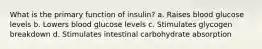 What is the primary function of insulin? a. Raises blood glucose levels b. Lowers blood glucose levels c. Stimulates glycogen breakdown d. Stimulates intestinal carbohydrate absorption