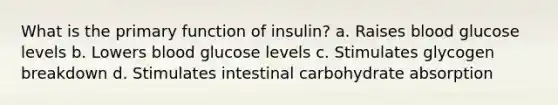 What is the primary function of insulin? a. Raises blood glucose levels b. Lowers blood glucose levels c. Stimulates glycogen breakdown d. Stimulates intestinal carbohydrate absorption