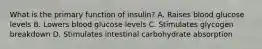 What is the primary function of insulin? A. Raises blood glucose levels B. Lowers blood glucose levels C. Stimulates glycogen breakdown D. Stimulates intestinal carbohydrate absorption