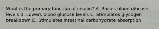 What is the primary function of insulin? A. Raises blood glucose levels B. Lowers blood glucose levels C. Stimulates glycogen breakdown D. Stimulates intestinal carbohydrate absorption