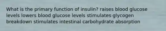 What is the primary function of insulin? raises blood glucose levels lowers blood glucose levels stimulates glycogen breakdown stimulates intestinal carbohydrate absorption