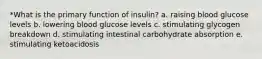 *What is the primary function of insulin? a. raising blood glucose levels b. lowering blood glucose levels c. stimulating glycogen breakdown d. stimulating intestinal carbohydrate absorption e. stimulating ketoacidosis