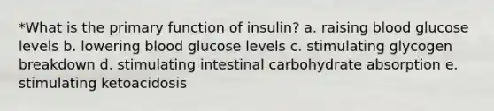 *What is the primary function of insulin? a. raising blood glucose levels b. lowering blood glucose levels c. stimulating glycogen breakdown d. stimulating intestinal carbohydrate absorption e. stimulating ketoacidosis