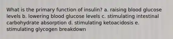 ​What is the primary function of insulin? ​a. raising blood glucose levels ​b. lowering blood glucose levels ​c. stimulating intestinal carbohydrate absorption d. stimulating ketoacidosis​ ​e. stimulating glycogen breakdown