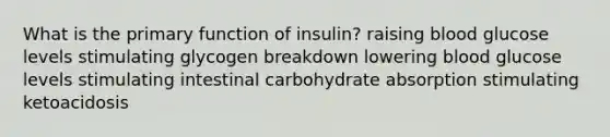 ​What is the primary function of insulin? ​raising blood glucose levels ​stimulating glycogen breakdown ​lowering blood glucose levels ​stimulating intestinal carbohydrate absorption stimulating ketoacidosis​