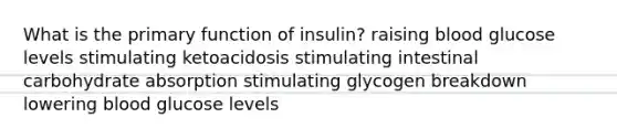 What is the primary function of insulin? ​raising blood glucose levels stimulating ketoacidosis​ ​stimulating intestinal carbohydrate absorption ​stimulating glycogen breakdown ​lowering blood glucose levels