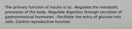 The primary function of insulin is to: -Regulate the metabolic processes of the body -Regulate digestion through secretion of gastrointestinal hormones --Facilitate the entry of glucose into cells -Control reproductive function