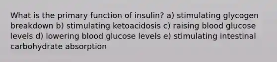 What is the primary function of insulin? a) stimulating glycogen breakdown b) stimulating ketoacidosis​ c) raising blood glucose levels d) lowering blood glucose levels e) stimulating intestinal carbohydrate absorption