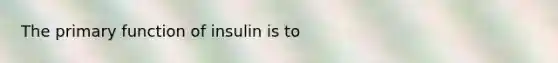 The primary function of insulin is to