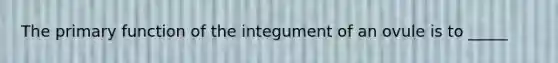 The primary function of the integument of an ovule is to _____