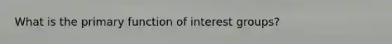 What is the primary function of interest groups?