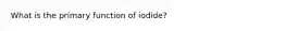 What is the primary function of iodide?