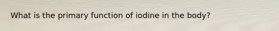 What is the primary function of iodine in the body?