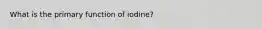 What is the primary function of iodine?