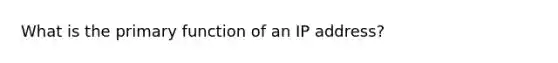 What is the primary function of an IP address?