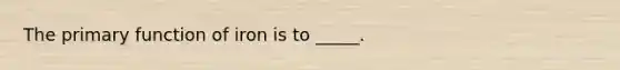 The primary function of iron is to _____.