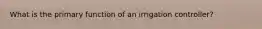 What is the primary function of an irrigation controller?
