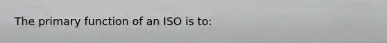 The primary function of an ISO is to: